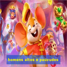 homens altos e pauzudos